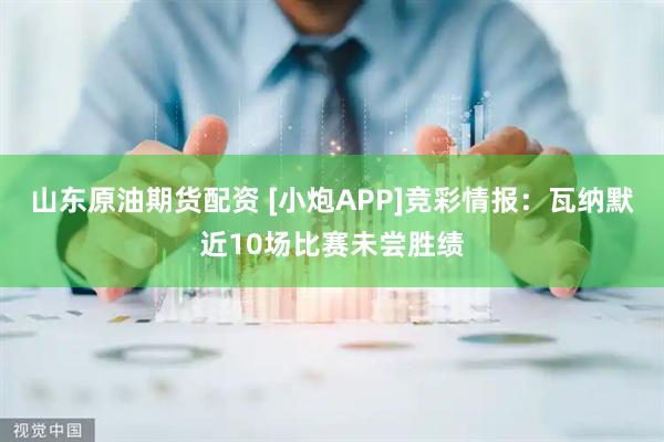 山东原油期货配资 [小炮APP]竞彩情报：瓦纳默近10场比赛未尝胜绩
