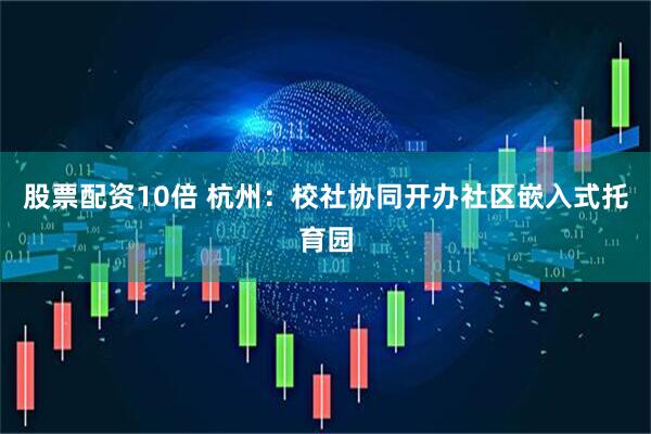 股票配资10倍 杭州：校社协同开办社区嵌入式托育园