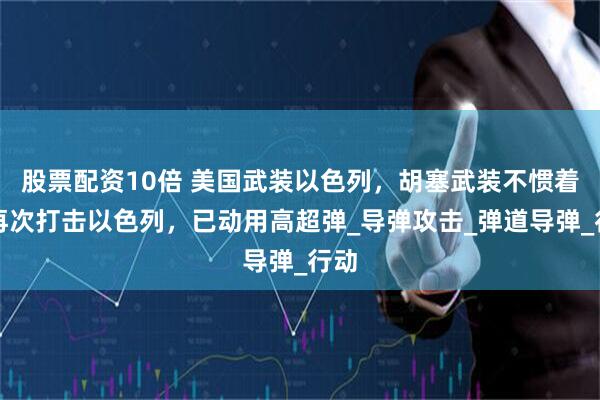 股票配资10倍 美国武装以色列，胡塞武装不惯着，再次打击以色列，已动用高超弹_导弹攻击_弹道导弹_行动