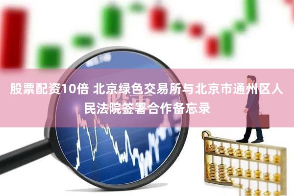 股票配资10倍 北京绿色交易所与北京市通州区人民法院签署合作备忘录