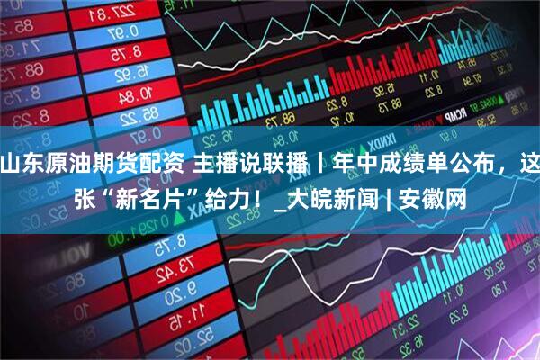 山东原油期货配资 主播说联播丨年中成绩单公布，这张“新名片”给力！_大皖新闻 | 安徽网