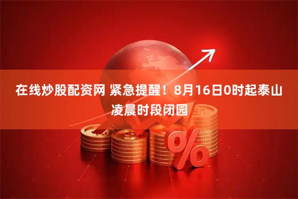 在线炒股配资网 紧急提醒！8月16日0时起泰山凌晨时段闭园