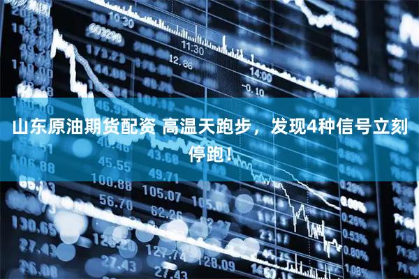 山东原油期货配资 高温天跑步，发现4种信号立刻停跑！