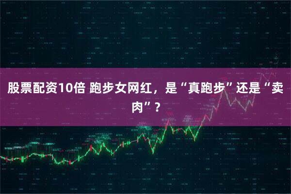 股票配资10倍 跑步女网红，是“真跑步”还是“卖肉”？