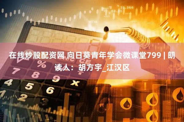 在线炒股配资网 向日葵青年学会微课堂799 | 朗读人：胡方宇_江汉区