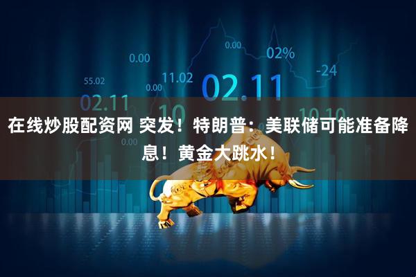 在线炒股配资网 突发！特朗普：美联储可能准备降息！黄金大跳水！