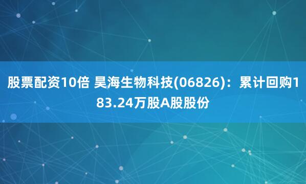 股票配资10倍 昊海生物科技(06826)：累计回购183.24万股A股股份