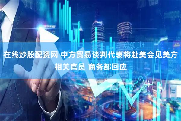 在线炒股配资网 中方贸易谈判代表将赴美会见美方相关官员 商务部回应