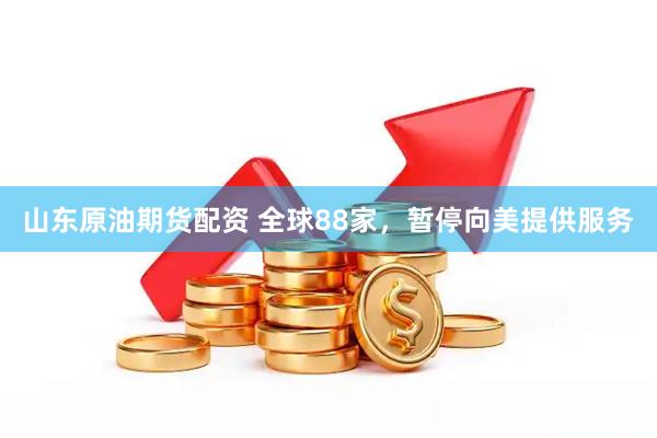 山东原油期货配资 全球88家，暂停向美提供服务