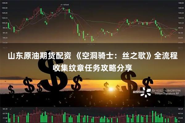 山东原油期货配资 《空洞骑士：丝之歌》全流程收集纹章任务攻略分享