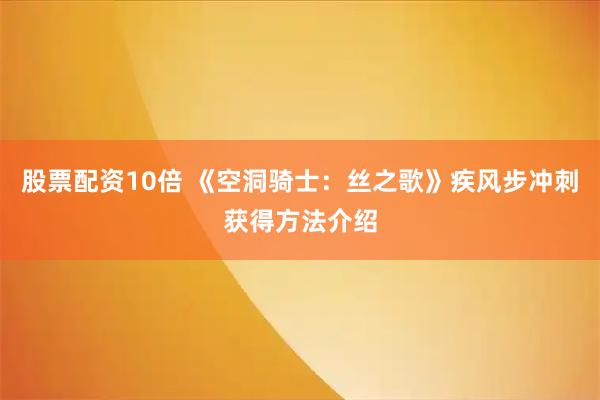 股票配资10倍 《空洞骑士：丝之歌》疾风步冲刺获得方法介绍