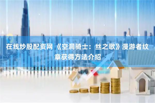 在线炒股配资网 《空洞骑士：丝之歌》漫游者纹章获得方法介绍