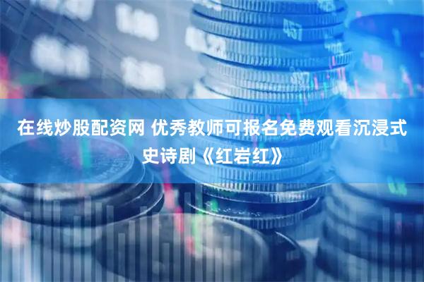 在线炒股配资网 优秀教师可报名免费观看沉浸式史诗剧《红岩红》