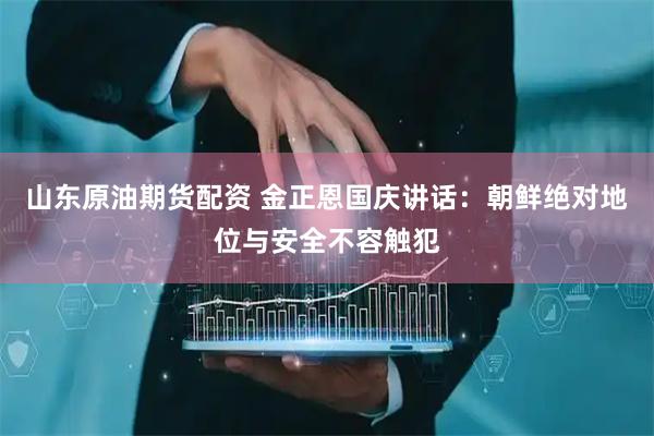 山东原油期货配资 金正恩国庆讲话：朝鲜绝对地位与安全不容触犯