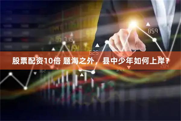 股票配资10倍 题海之外，县中少年如何上岸？