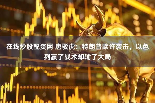 在线炒股配资网 唐驳虎：特朗普默许袭击，以色列赢了战术却输了大局