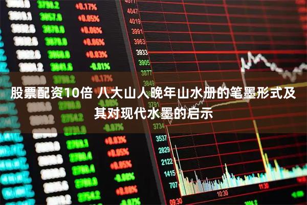 股票配资10倍 八大山人晚年山水册的笔墨形式及其对现代水墨的启示