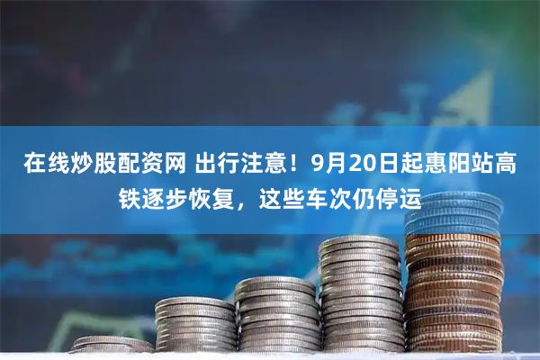 在线炒股配资网 出行注意！9月20日起惠阳站高铁逐步恢复，这些车次仍停运