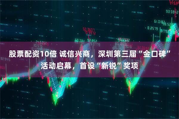 股票配资10倍 诚信兴商，深圳第三届“金口碑”活动启幕，首设“新锐”奖项