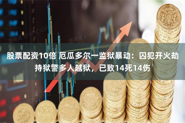 股票配资10倍 厄瓜多尔一监狱暴动：囚犯开火劫持狱警多人越狱，已致14死14伤