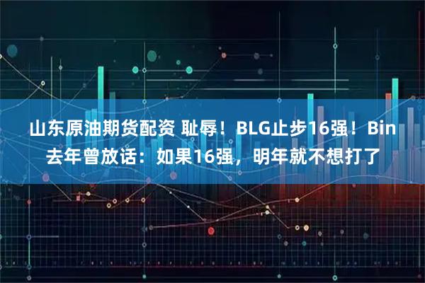 山东原油期货配资 耻辱！BLG止步16强！Bin去年曾放话：如果16强，明年就不想打了