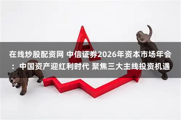 在线炒股配资网 中信证券2026年资本市场年会:中国资产迎红利时代 聚焦三大主线投资机遇