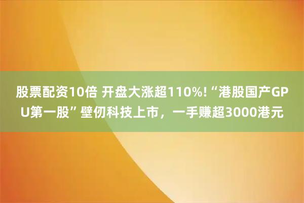 股票配资10倍 开盘大涨超110%!“港股国产GPU第一股”壁仞科技上市，一手赚超3000港元