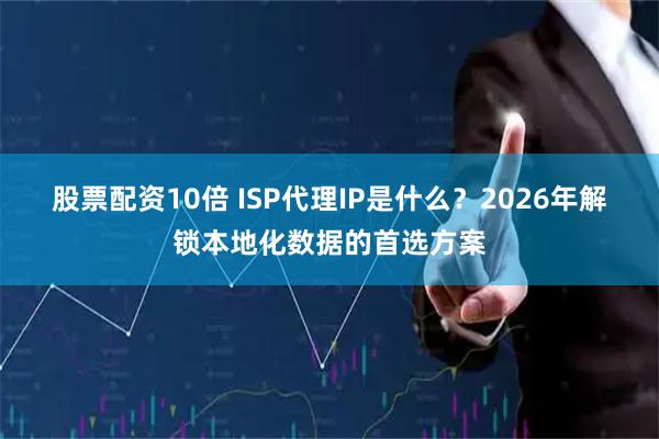 股票配资10倍 ISP代理IP是什么？2026年解锁本地化数据的首选方案