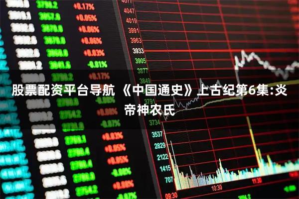 股票配资平台导航 《中国通史》上古纪第6集:炎帝神农氏