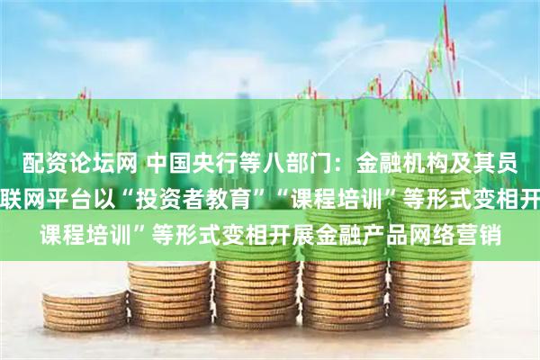 配资论坛网 中国央行等八部门：金融机构及其员工不得委托第三方互联网平台以“投资者教育”“课程培训”等形式变相开展金融产品网络营销
