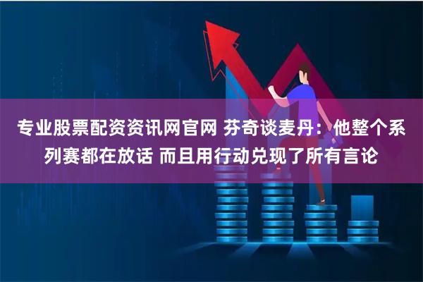 专业股票配资资讯网官网 芬奇谈麦丹：他整个系列赛都在放话 而且用行动兑现了所有言论