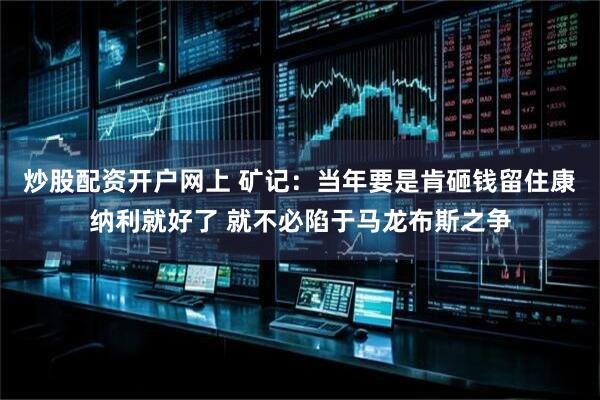 炒股配资开户网上 矿记：当年要是肯砸钱留住康纳利就好了 就不必陷于马龙布斯之争