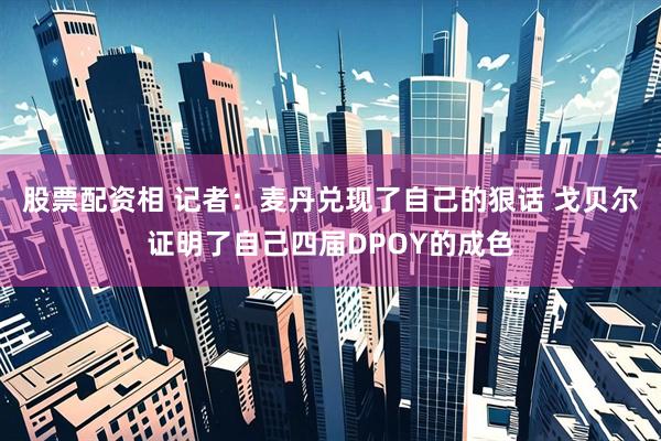 股票配资相 记者：麦丹兑现了自己的狠话 戈贝尔证明了自己四届DPOY的成色