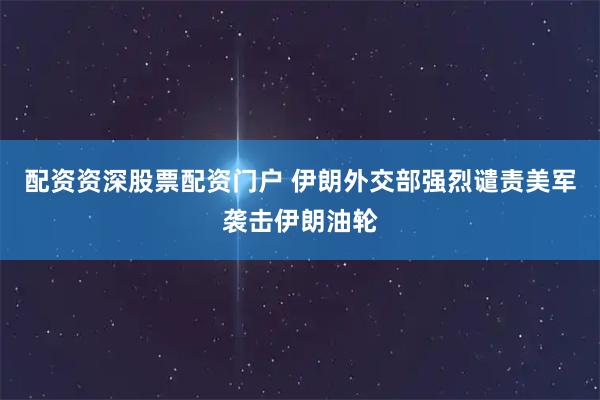 配资资深股票配资门户 伊朗外交部强烈谴责美军袭击伊朗油轮