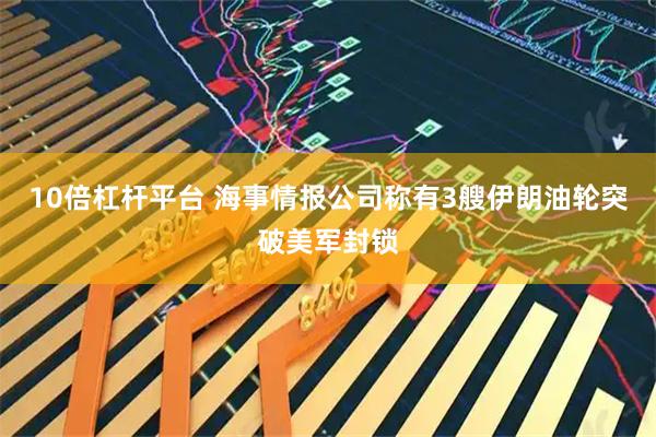 10倍杠杆平台 海事情报公司称有3艘伊朗油轮突破美军封锁