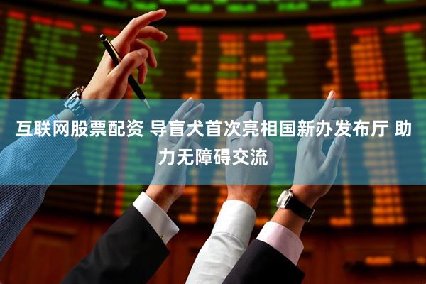 互联网股票配资 导盲犬首次亮相国新办发布厅 助力无障碍交流