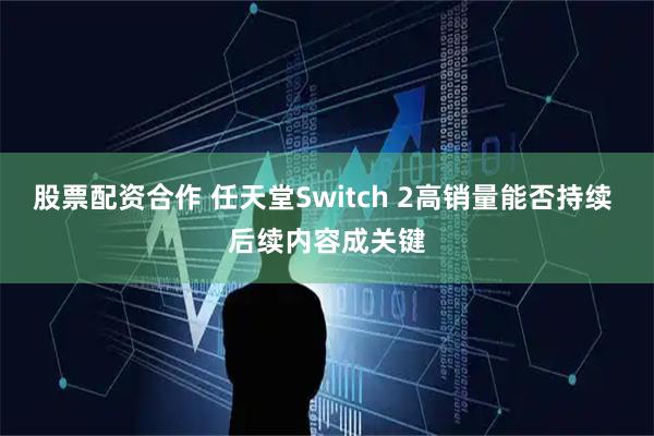 股票配资合作 任天堂Switch 2高销量能否持续 后续内容成关键