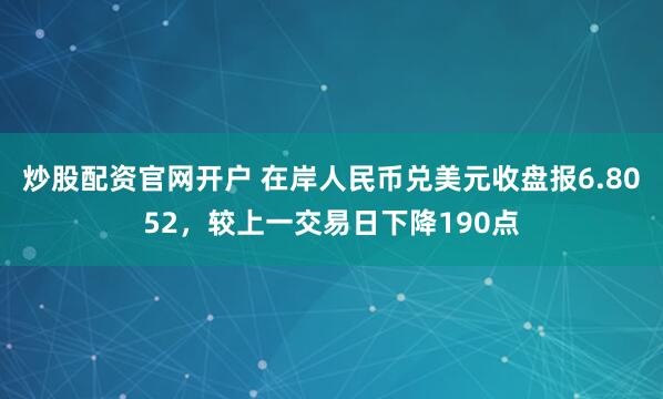 炒股配资官网开户 在岸人民币兑美元收盘报6.8052，较上一交易日下降190点