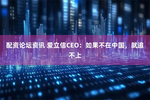 配资论坛资讯 爱立信CEO：如果不在中国，就追不上