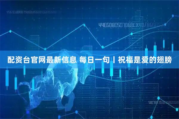 配资台官网最新信息 每日一句丨祝福是爱的翅膀