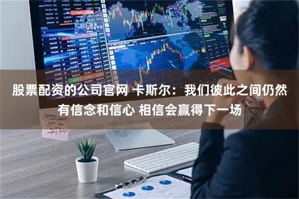 股票配资的公司官网 卡斯尔：我们彼此之间仍然有信念和信心 相信会赢得下一场