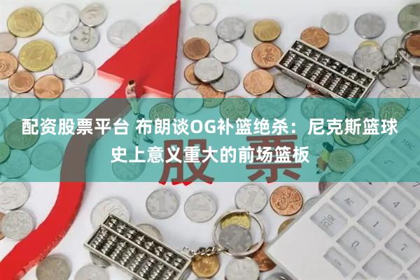 配资股票平台 布朗谈OG补篮绝杀：尼克斯篮球史上意义重大的前场篮板