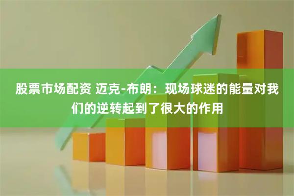 股票市场配资 迈克-布朗：现场球迷的能量对我们的逆转起到了很大的作用
