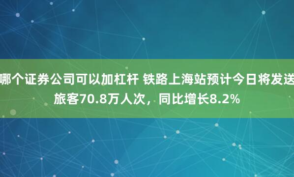 哪个证券公司可以加杠杆 铁路上海站预计今日将发送旅客70.8万人次，同比增长8.2%